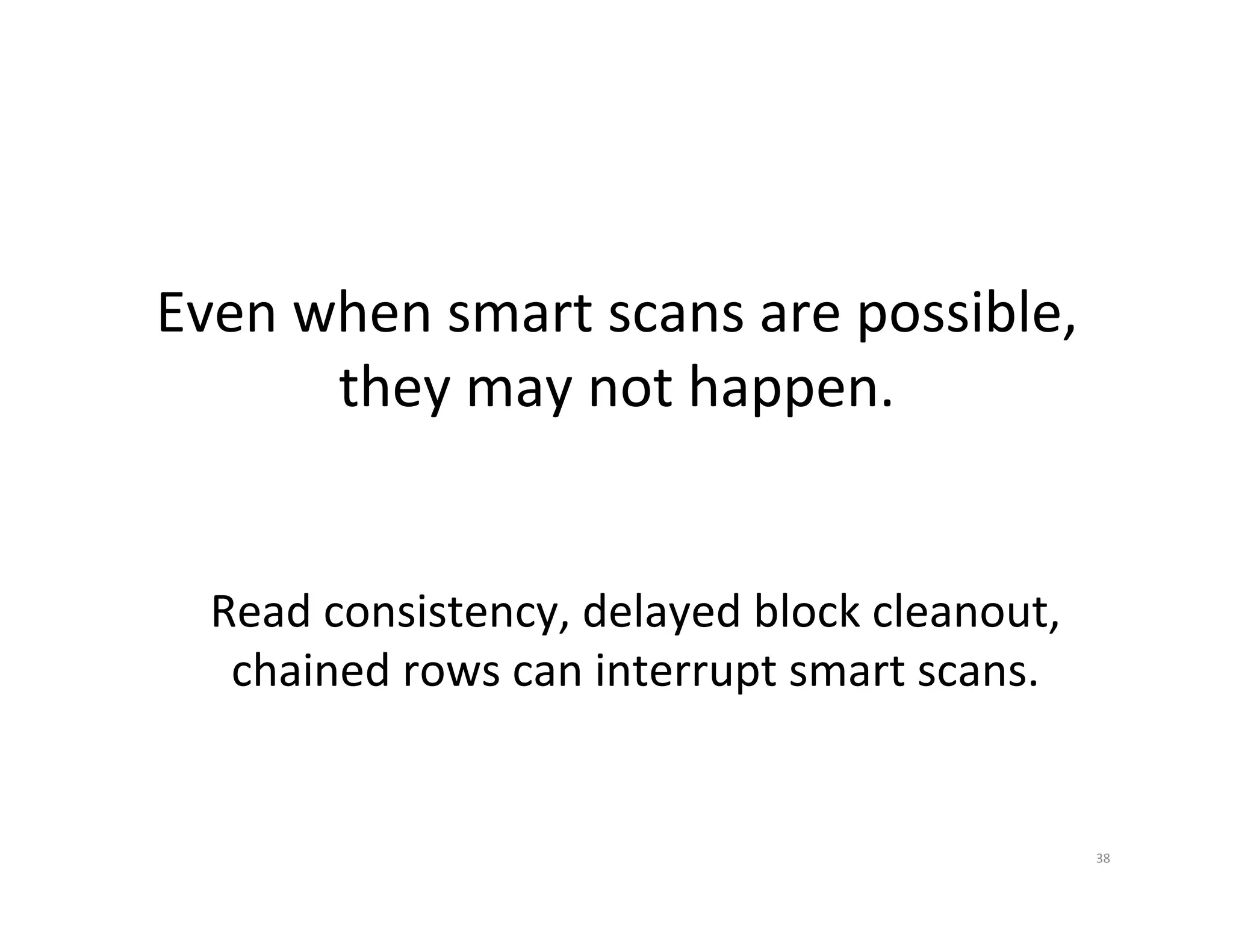 Even  when  smart  scans  are  possible,   they  may  not  happen.   Read  consistency,  delayed  block  cleanout,   chained  rows  can  interrupt  smart  scans.   38   