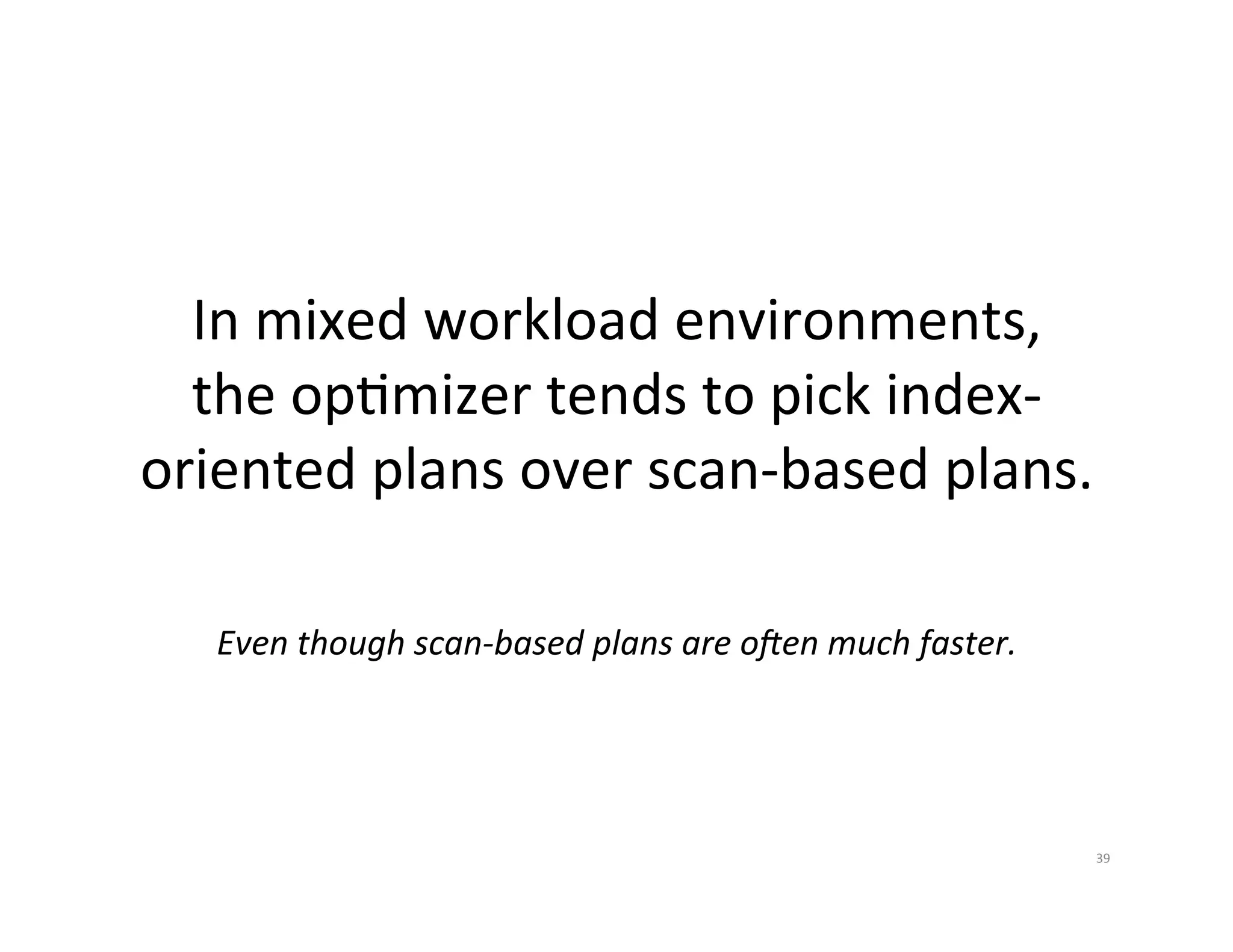 In  mixed  workload  environments,   the  opJmizer  tends  to  pick  index-­‐ oriented  plans  over  scan-­‐based  plans.   Even  though  scan-­‐based  plans  are  o6en  much  faster.   39   