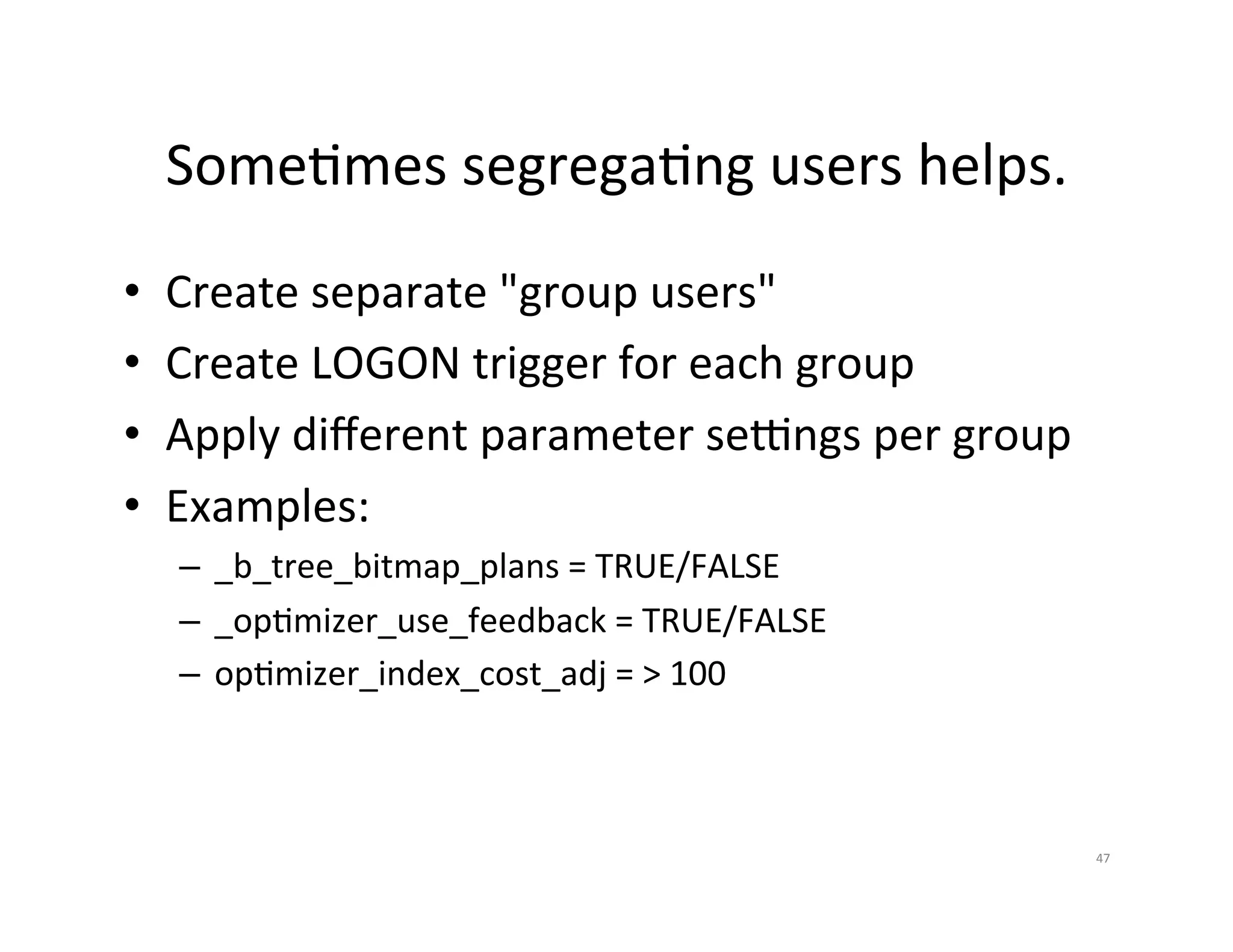 SomeJmes  segregaJng  users  helps.   •  Create  separate  "group  users"   •  Create  LOGON  trigger  for  each  group   •  Apply  diﬀerent  parameter  se}ngs  per  group   •  Examples:   –  _b_tree_bitmap_plans  =  TRUE/FALSE   –  _opJmizer_use_feedback  =  TRUE/FALSE   –  opJmizer_index_cost_adj  =  >  100   47   