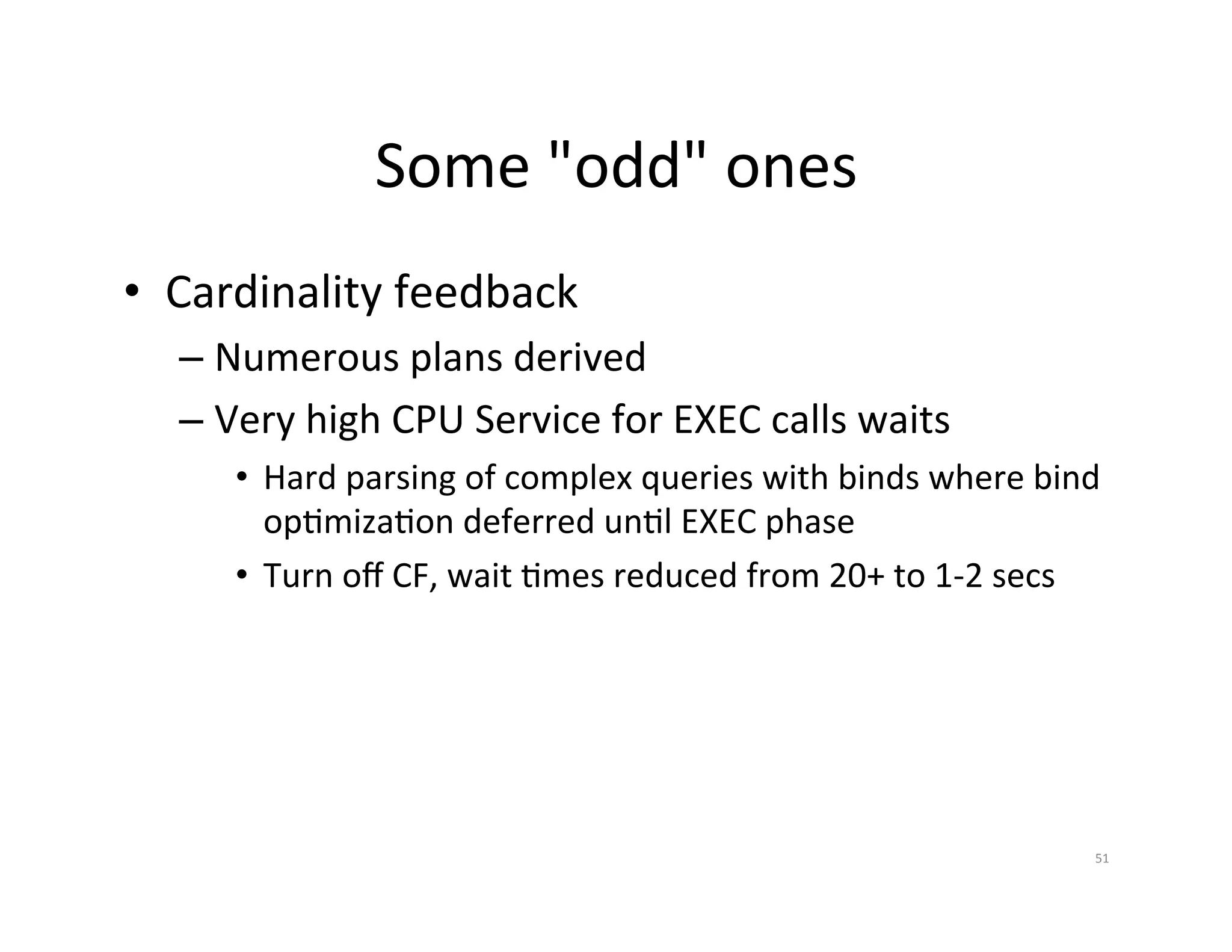 Some  "odd"  ones   •  Cardinality  feedback   –  Numerous  plans  derived   –  Very  high  CPU  Service  for  EXEC  calls  waits   •  Hard  parsing  of  complex  queries  with  binds  where  bind   opJmizaJon  deferred  unJl  EXEC  phase   •  Turn  oﬀ  CF,  wait  Jmes  reduced  from  20+  to  1-­‐2  secs   51   