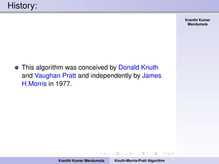 Knuth-Morris-Pratt
Algorithm
Kranthi Kumar
Mandumula
History:
This algorithm was conceived by Donald Knuth
and Vaughan Pratt and independently by James
H.Morris in 1977.
Kranthi Kumar Mandumula Knuth-Morris-Pratt Algorithm
 