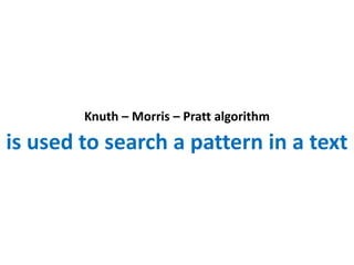 Knuth – Morris – Pratt algorithm
is used to search a pattern in a text
 