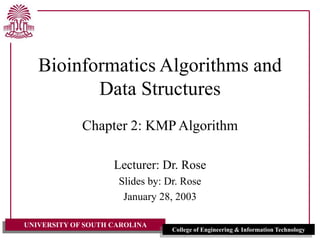 UNIVERSITY OF SOUTH CAROLINA
College of Engineering & Information Technology
Bioinformatics Algorithms and
Data Structures
Chapter 2: KMP Algorithm
Lecturer: Dr. Rose
Slides by: Dr. Rose
January 28, 2003
 