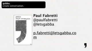 gabba.
create conversation.



                       Paul Fabretti
                       @paulfabretti
                       @letsgabba

                       p.fabretti@letsgabba.co
                       m
 
