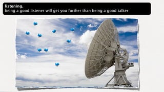 listening.
being a good listener will get you further than being a good talker
 