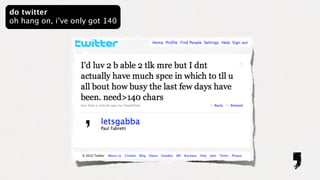 do twitter
oh hang on, i’ve only got 140
 
