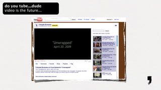 do you tube....dude
video is the future...
 