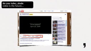 do you tube....dude
video is the future...
 