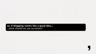 so, if blogging seems like a good idea...
...what should we ask ourselves?
 