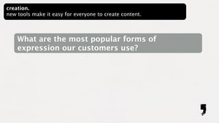 creation.
new tools make it easy for everyone to create content.



    What are the most popular forms of
    expression our customers use?
 