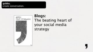 gabba.
create conversation.



                       Blogs:
                       The beating heart of
                       your social media
                       strategy
 