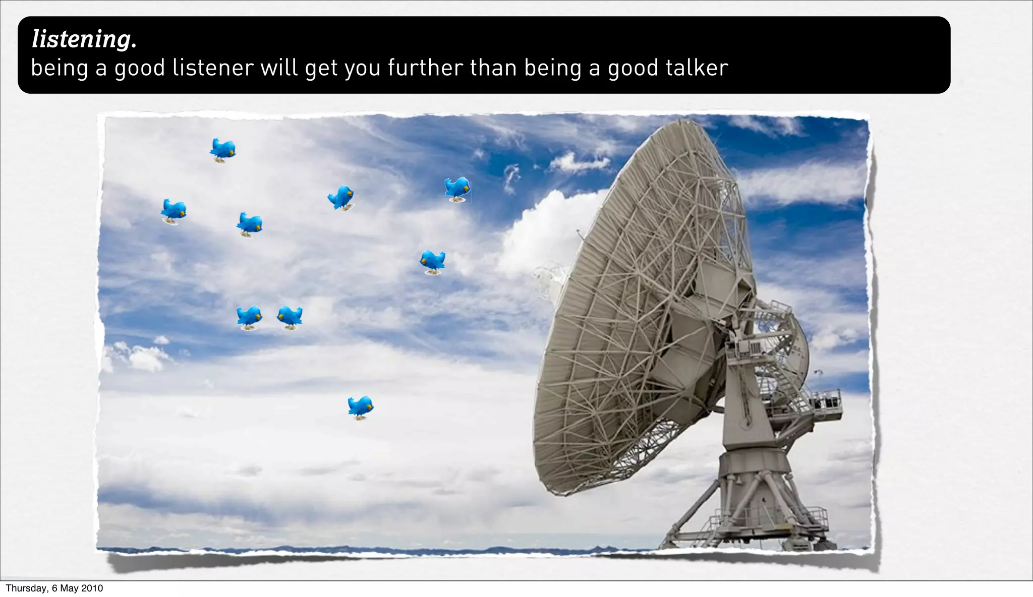 listening.
     being a good listener will get you further than being a good talker




Thursday, 6 May 2010
 