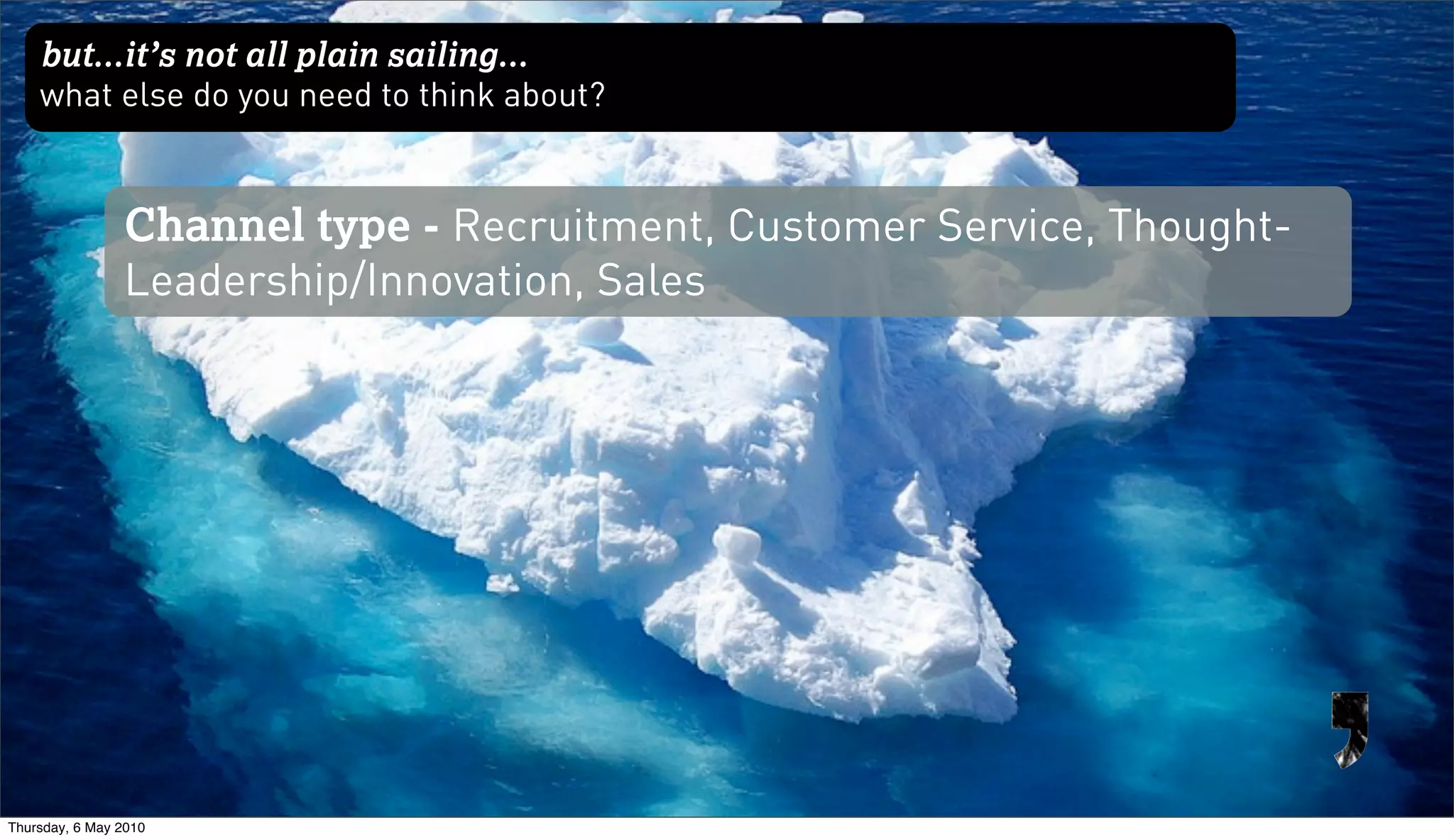but...it’s not all plain sailing...
    what else do you need to think about?


                Channel type - Recruitment, Customer Service, Thought-
                Leadership/Innovation, Sales




Thursday, 6 May 2010
 
