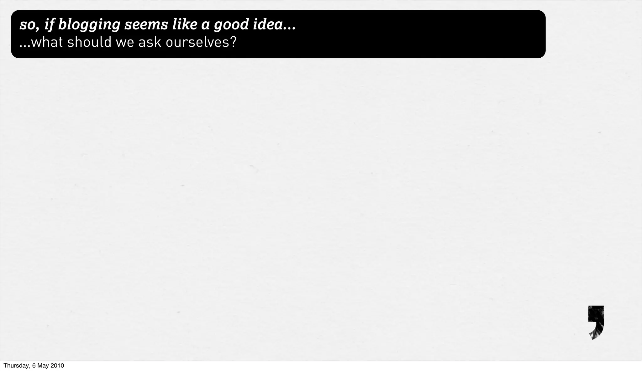 so, if blogging seems like a good idea...
     ...what should we ask ourselves?




Thursday, 6 May 2010
 