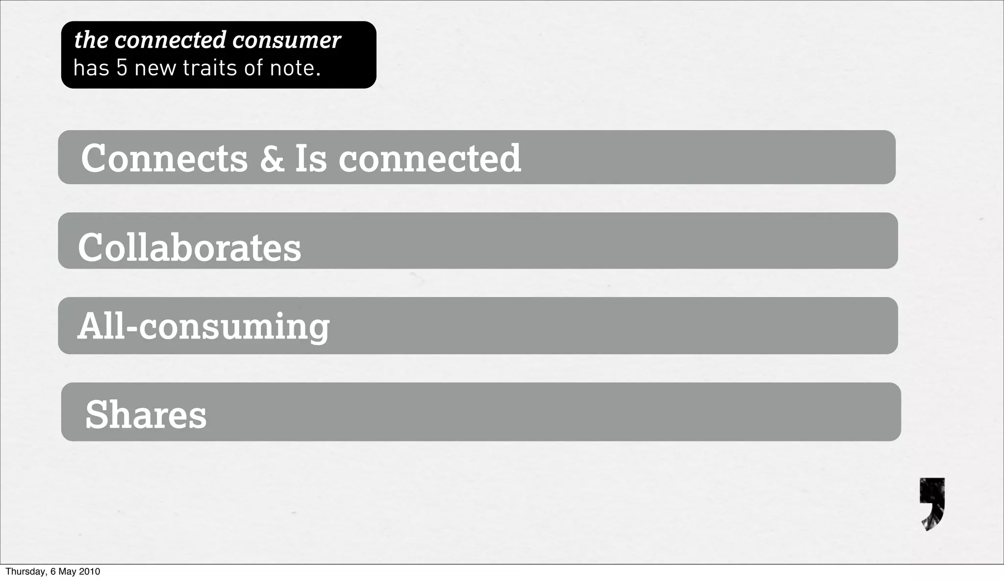 the connected consumer
              has 5 new traits of note.



               Connects & Is connected

               Collaborates

               All-consuming

                Shares


Thursday, 6 May 2010
 