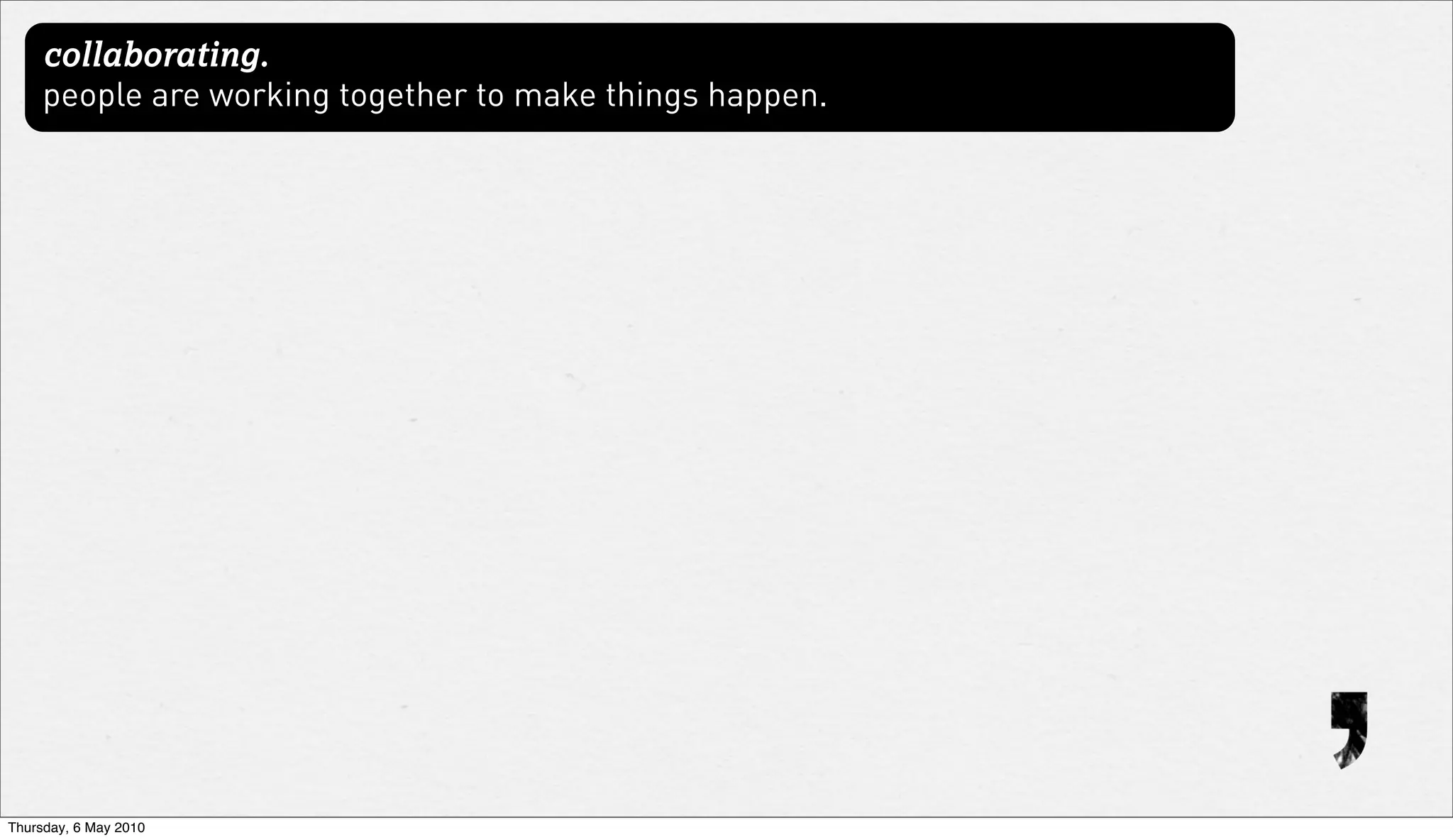 collaborating.
     people are working together to make things happen.




Thursday, 6 May 2010
 