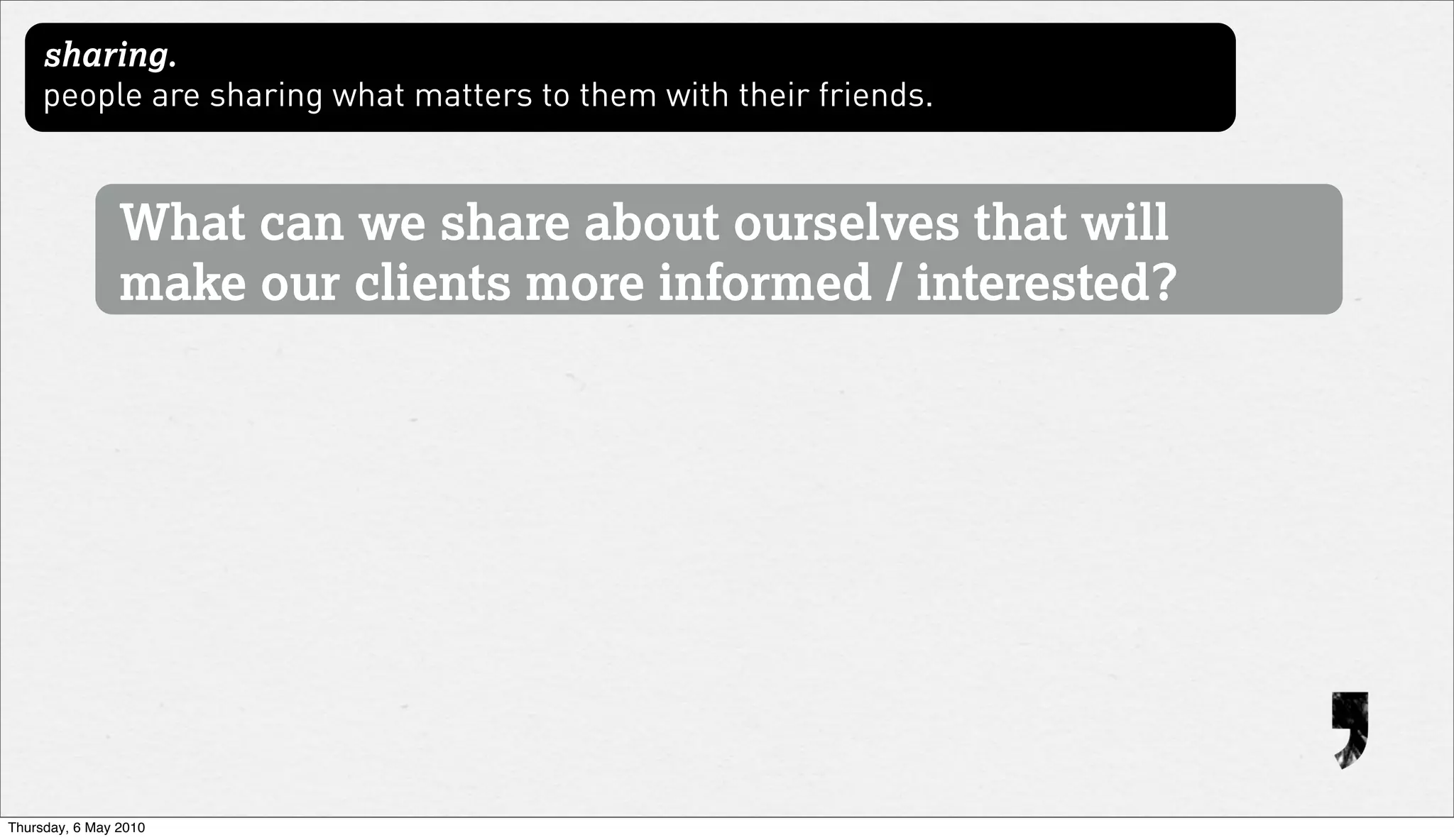 sharing.
     people are sharing what matters to them with their friends.


                What can we share about ourselves that will
                make our clients more informed / interested?




Thursday, 6 May 2010
 