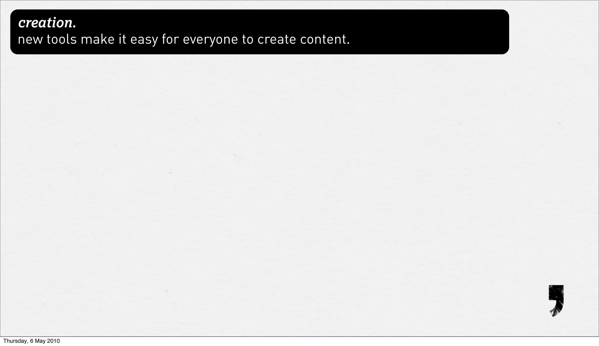 creation.
     new tools make it easy for everyone to create content.




Thursday, 6 May 2010
 
