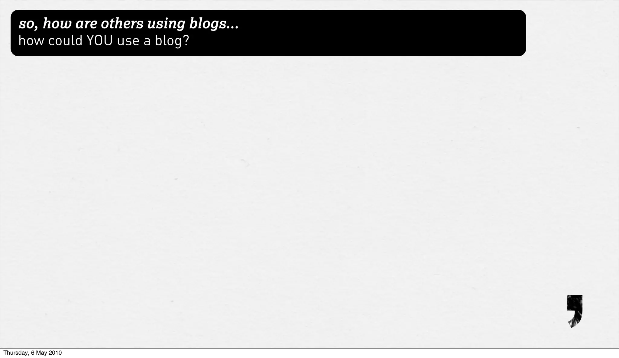 so, how are others using blogs...
     how could YOU use a blog?




Thursday, 6 May 2010
 
