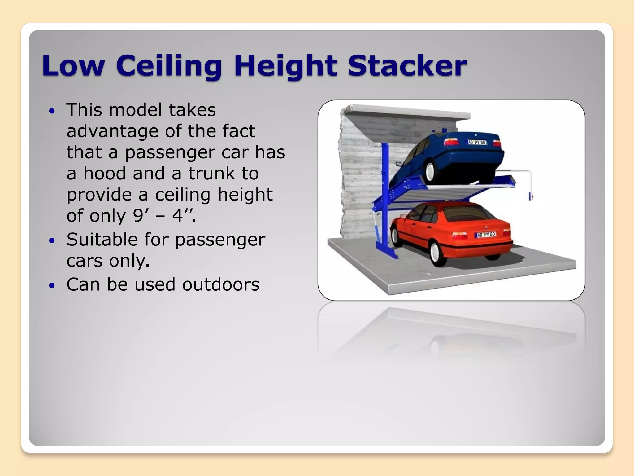 Low Ceiling Height Stacker
 This model takes
advantage of the fact
that a passenger car has
a hood and a trunk to
provide a ceiling height
of only 9’ – 4’’.
 Suitable for passenger
cars only.
 Can be used outdoors
 