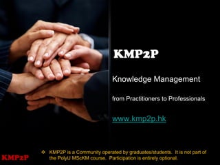 KMP2P
                                      Knowledge Management

                                      from Practitioners to Professionals


                                      www.kmp2p.hk



         KMP2P is a Community operated by graduates/students. It is not part of
KMP2P     the PolyU MScKM course. Participation is entirely optional.
 