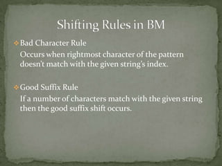  Bad Character Rule

Occurs when rightmost character of the pattern
doesn’t match with the given string’s index.
 Good Suffix Rule

If a number of characters match with the given string
then the good suffix shift occurs.

 