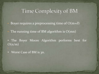 • Boyer requires a preprocessing time of O(m+∂)
• The running time of BM algorithm is O(mn)

• The Boyer Moore Algorithm performs best for
O(n/m)
•

• Worst Case of BM is 3n.

 