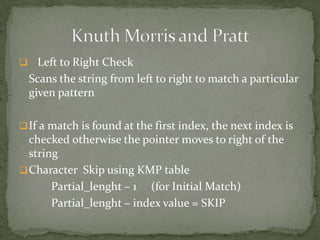  Left to Right Check

Scans the string from left to right to match a particular
given pattern
 If a match is found at the first index, the next index is

checked otherwise the pointer moves to right of the
string
 Character Skip using KMP table
Partial_lenght – 1 (for Initial Match)
Partial_lenght – index value = SKIP

 