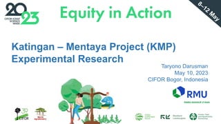 Katingan – Mentaya Project (KMP)
Experimental Research
Taryono Darusman
May 10, 2023
CIFOR Bogor, Indonesia
8–12
M
ay
 