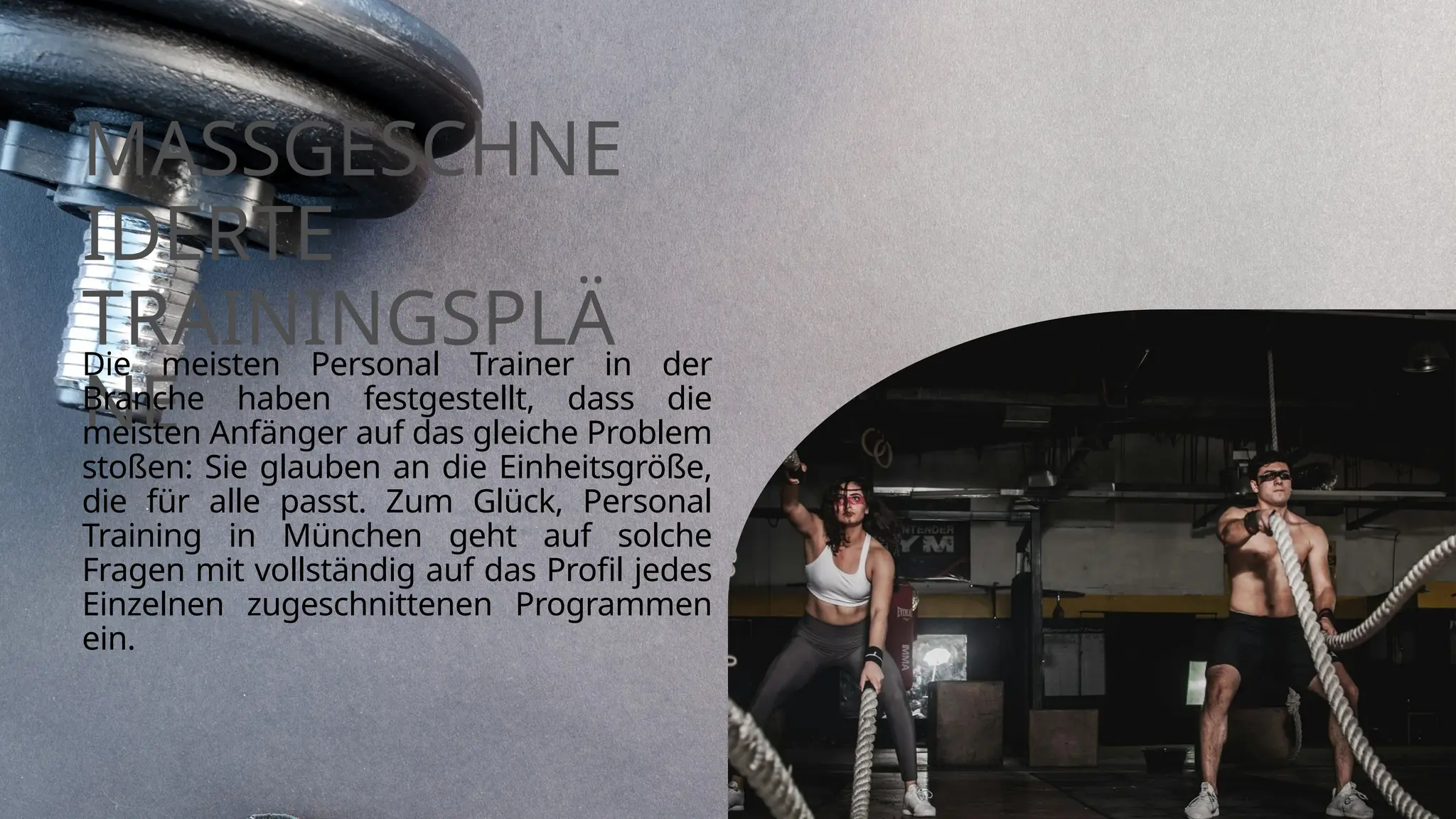 MASSGESCHNE
IDERTE
TRAININGSPLÄ
NE
Die meisten Personal Trainer in der
Branche haben festgestellt, dass die
meisten Anfänger auf das gleiche Problem
stoßen: Sie glauben an die Einheitsgröße,
die für alle passt. Zum Glück, Personal
Training in München geht auf solche
Fragen mit vollständig auf das Profil jedes
Einzelnen zugeschnittenen Programmen
ein.
 