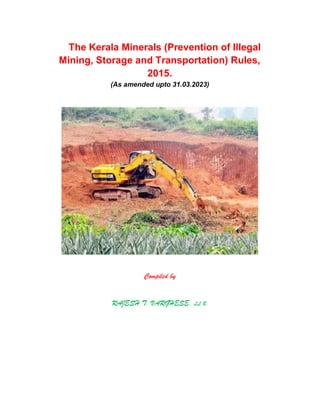 The Kerala Minerals (Prevention of Illegal
Mining, Storage and Transportation) Rules,
2015.
(As amended upto 31.03.2023)
Compiled by
RAJESH T. VARGHESE, LL.B.
 