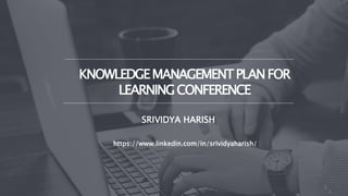 1
KNOWLEDGEMANAGEMENTPLANFOR
LEARNINGCONFERENCE
https://www.linkedin.com/in/srividyaharish/
SRIVIDYA HARISH
1
 