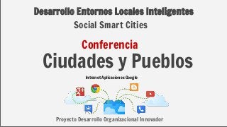 Desarrollo Entornos Locales Inteligentes
Ciudades y Pueblos
Intranet Aplicaciones Google
Proyecto Desarrollo Organizacional Innovador
Conferencia
Social Smart Cities
 