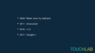 • Static “Better Java” by Jetbrains
• 2011 - Announced
• 2016 - v1.0
• 2017 - Google++
 