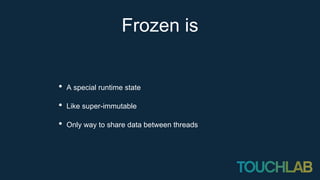 Frozen is
• A special runtime state
• Like super-immutable
• Only way to share data between threads
 