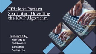 Efficient Pattern
Searching: Unveiling
the KMP Algorithm
Presented by,
Shreshta D
Siddharth U
Sanketh R
Sentirenba
 
