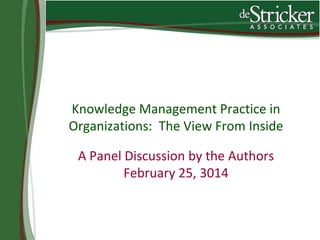 Knowledge Management Practice in
Organizations: The View From Inside
A Panel Discussion by the Authors
February 25, 2014
 
