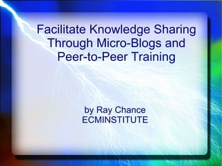 Facilitate Knowledge Sharing Through Micro-Blogs and Peer-to-Peer Training   ,[object Object],[object Object]