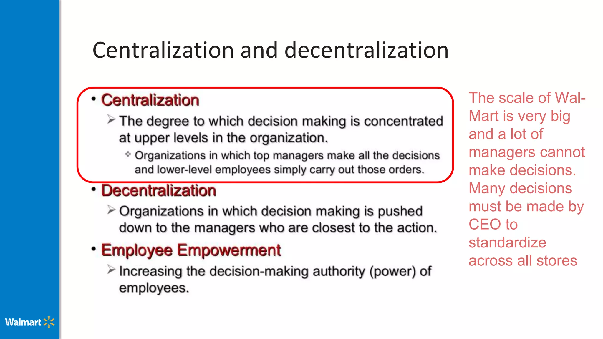 Centralization and decentralization
The scale of Wal-
Mart is very big
and a lot of
managers cannot
make decisions.
Many decisions
must be made by
CEO to
standardize
across all stores
 