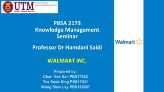 PBSA 2173
Knowledge Management
Seminar
Professor Dr Hamdani Saidi
WALMART INC.
Prepared by:
Chan Kok San PBS17032
Tee Sook Sing PBS17031
Wong Siew Lay PBS182007
 
