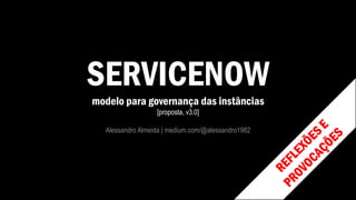 SERVICENOW
modelo para governança das instâncias
[proposta, v3.0]
Alessandro Almeida | medium.com/@alessandro1982
 