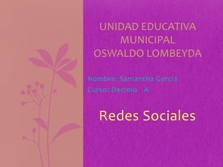 Nombre: Samantha García
Curso: Decimo A
Redes Sociales
UNIDAD EDUCATIVA
MUNICIPAL
OSWALDO LOMBEYDA
 