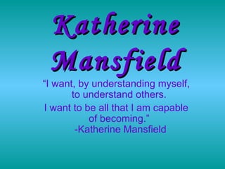 Katherine   Mansfield “ I want, by understanding myself, to understand others.  I want to be all that I am capable of becoming.”   -Katherine Mansfield 