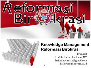 Knowledge Management
Reformasi Birokrasi
Proposal
Ir. Moh. Haitan Rachman MT.
haitan.rachman@gmail.com
http://multiforma.co.id1
 