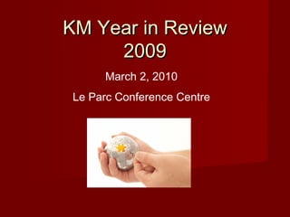 KM Year in Review 2009 March 2, 2010 Le Parc Conference Centre 