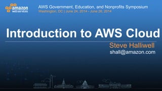 AWS Government, Education, and Nonprofits Symposium
Washington, DC | June 24, 2014 - June 26, 2014
AWS Government, Education, and Nonprofits Symposium
Washington, DC | June 24, 2014 - June 26, 2014
shall@amazon.com
Introduction to AWS Cloud
Steve Halliwell
 