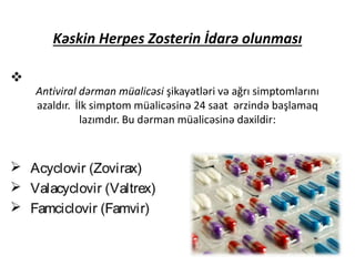 Kəskin Herpes Zosterin İdarə olunması
Antiviral dərman müalicəsi şikayətləri və ağrı simptomlarını
azaldır. İlk simptom müalicəsinə 24 saat ərzində başlamaq
lazımdır. Bu dərman müalicəsinə daxildir:
 