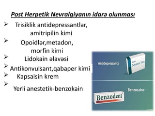 Post Herpetik Nevralgiyanın idarə olunması
Trisiklik antidepressantlar,
amitripilin kimi
Opoidlər,metadon,
morfin kimi
Lidokain əlavəsi
Antikonvulsant,qabaper kimi
Kapsaisin krem
Yerli anestetik-benzokain
 