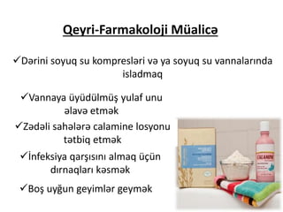 Qeyri-Farmakoloji Müalicə
Dərini soyuq su kompresləri və ya soyuq su vannalarında
isladmaq
Vannaya üyüdülmüş yulaf unu
əlavə etmək
Zədəli sahələrə calamine losyonu
tətbiq etmək
İnfeksiya qarşısını almaq üçün
dırnaqları kəsmək
Boş uyğun geyimlər geymək
 