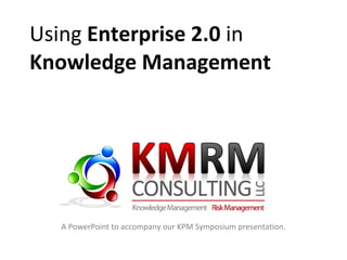 Using  Enterprise 2.0  in Knowledge Management A PowerPoint to accompany our KPM Symposium presentation. 